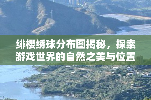 绯樱绣球分布图揭秘，探索游戏世界的自然之美与位置