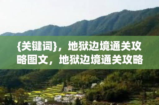 {关键词}，地狱边境通关攻略图文，地狱边境通关攻略图文详解，助你轻松过{下拉词}难关！