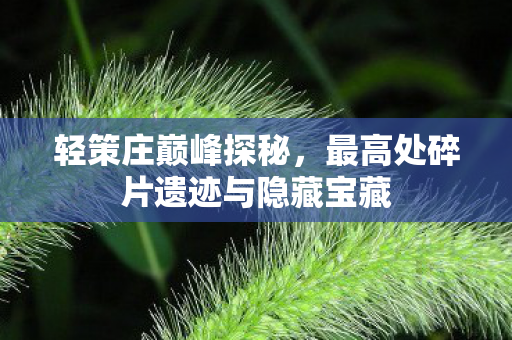 轻策庄巅峰探秘，最高处碎片遗迹与隐藏宝藏
