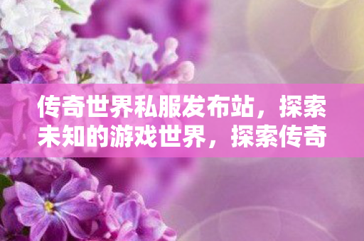 传奇世界私服发布站，探索未知的游戏世界，探索传奇世界私服，解锁未知游戏世界！