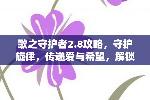 歌之守护者2.8攻略,守护旋律,传递爱与希望,解锁神曲新挑战! 歌之守护者2.8攻略,守护旋律,传递爱与希望,解锁神曲新挑战!