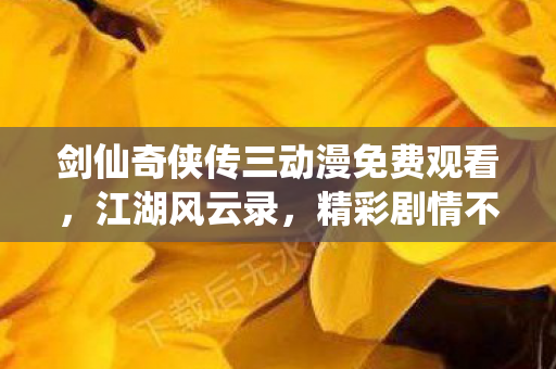 剑仙奇侠传三动漫免费观看,江湖风云录,精彩剧情不间断! 剑仙奇侠传三动漫免费观看,江湖风云录,精彩剧情不间断!