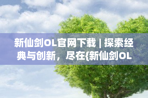 新仙剑OL官网下载 | 探索经典与创新，尽在{新仙剑OL}官网