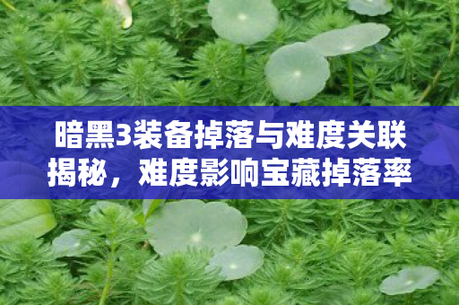 暗黑3装备掉落与难度关联揭秘，难度影响宝藏掉落率！
