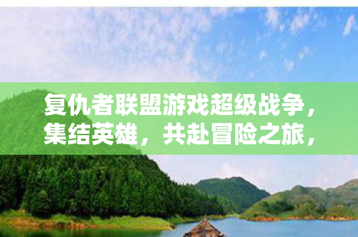复仇者联盟游戏超级战争，集结英雄，共赴冒险之旅，打造最强阵容！