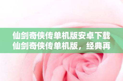 仙剑奇侠传单机版安卓下载仙剑奇侠传单机版,经典再现,情怀永存,经典再现!仙剑奇侠传单机版安卓下载,情怀永存 仙剑奇侠传单机版安卓下载仙剑奇侠传单机版,经典再现,情怀永存,经典再现!仙剑奇侠传单机版安卓下载,情怀永存