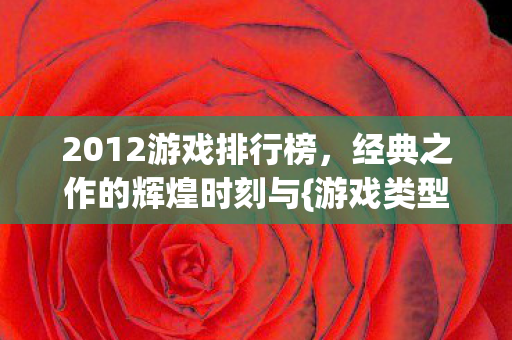 2012游戏排行榜，经典之作的辉煌时刻与{游戏类型}推荐