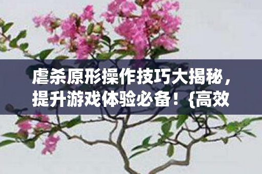 虐杀原形操作技巧大揭秘,提升游戏体验必备!{高效操作} 虐杀原形操作技巧大揭秘,提升游戏体验必备!{高效操作}