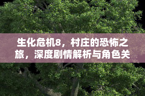 生化危机8，村庄的恐怖之旅，深度剧情解析与角色关系揭秘
