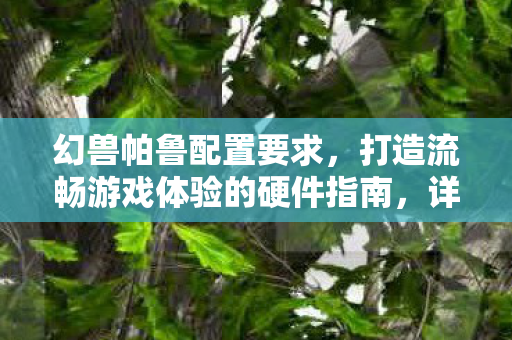 幻兽帕鲁配置要求,打造流畅游戏体验的硬件指南,详解最低与推荐配置要求 幻兽帕鲁配置要求,打造流畅游戏体验的硬件指南,详解最低与推荐配置要求