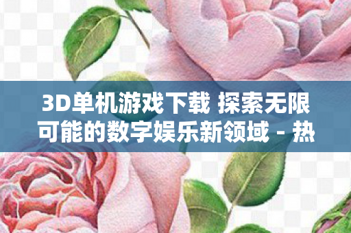 3D单机游戏下载 探索无限可能的数字娱乐新领域 - 热门3D单机游戏推荐