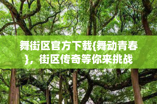 舞街区官方下载{舞动青春},街区传奇等你来挑战 舞街区官方下载{舞动青春},街区传奇等你来挑战