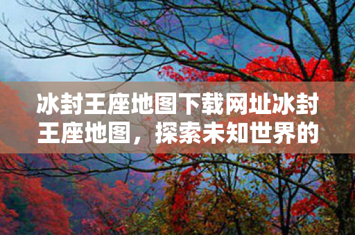 冰封王座地图下载网址冰封王座地图,探索未知世界的奇幻之旅,冰封王座地图探索之旅,下载网址与奇幻世界探索 冰封王座地图下载网址冰封王座地图,探索未知世界的奇幻之旅,冰封王座地图探索之旅,下载网址与奇幻世界探索