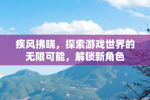 疾风拂晓,探索游戏世界的无限可能,解锁新角色 疾风拂晓,探索游戏世界的无限可能,解锁新角色