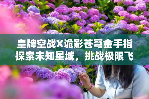 皇牌空战X诡影苍穹金手指探索未知星域，挑战极限飞行，解锁飞行技巧！