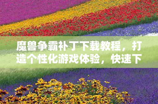 魔兽争霸补丁下载教程,打造个性化游戏体验,快速下载更新! 魔兽争霸补丁下载教程,打造个性化游戏体验,快速下载更新!