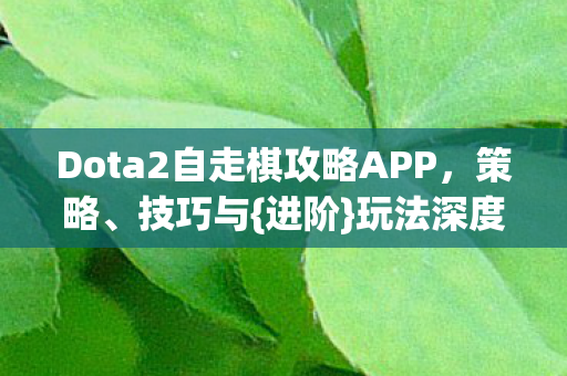 Dota2自走棋攻略APP，策略、技巧与{进阶}玩法深度剖析