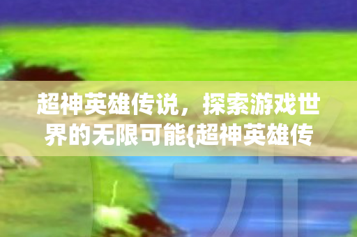 超神英雄传说，探索游戏世界的无限可能{超神英雄传}