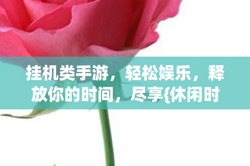 挂机类手游,轻松娱乐,释放你的时间,尽享{休闲时光}! 挂机类手游,轻松娱乐,释放你的时间,尽享{休闲时光}!