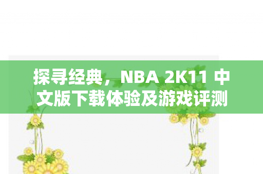 探寻经典，NBA 2K11 中文版下载体验及游戏评测