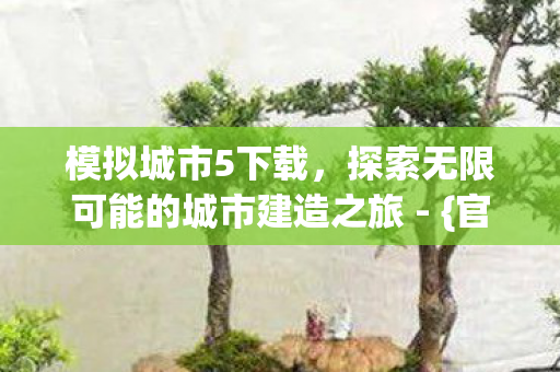 模拟城市5下载,探索无限可能的城市建造之旅 - {官方正版} 模拟城市5下载,探索无限可能的城市建造之旅 - {官方正版}