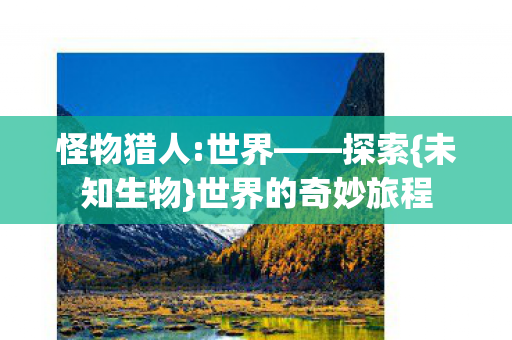 怪物猎人:世界——探索{未知生物}世界的奇妙旅程 怪物猎人:世界——探索{未知生物}世界的奇妙旅程