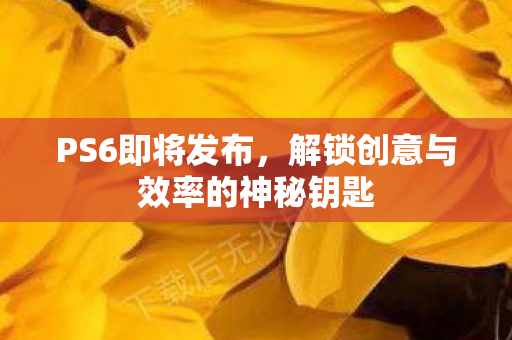 PS6即将发布,解锁创意与效率的神秘钥匙 PS6即将发布,解锁创意与效率的神秘钥匙