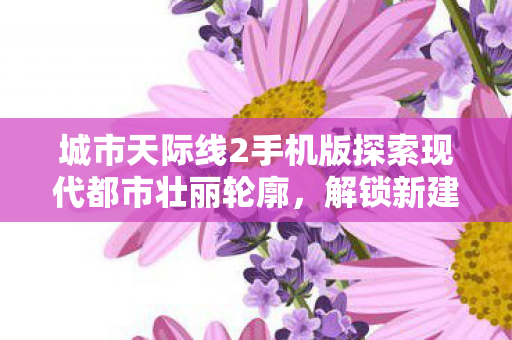 城市天际线2手机版探索现代都市壮丽轮廓，解锁新建筑！