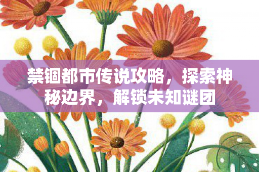 禁锢都市传说攻略,探索神秘边界,解锁未知谜团 禁锢都市传说攻略,探索神秘边界,解锁未知谜团
