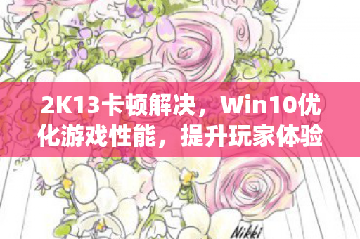 2K13卡顿解决,Win10优化游戏性能,提升玩家体验 | 解决方案 2K13卡顿解决,Win10优化游戏性能,提升玩家体验 | 解决方案