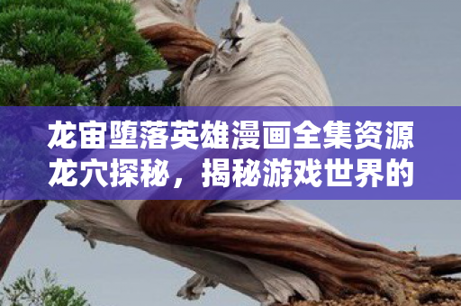 龙宙堕落英雄漫画全集资源龙穴探秘,揭秘游戏世界的隐秘角落与神秘角色 龙宙堕落英雄漫画全集资源龙穴探秘,揭秘游戏世界的隐秘角落与神秘角色