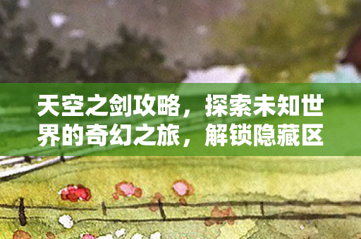 天空之剑攻略,探索未知世界的奇幻之旅,解锁隐藏区域 天空之剑攻略,探索未知世界的奇幻之旅,解锁隐藏区域