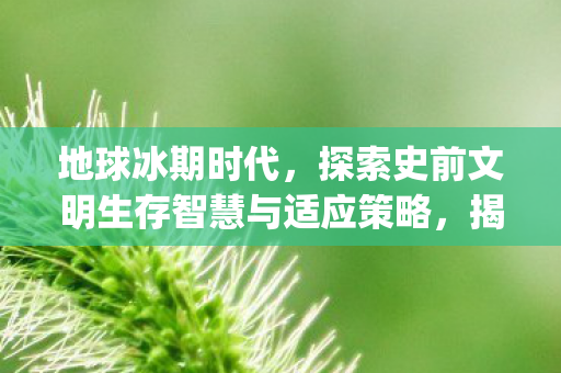 探索史前文明生存智慧与适应策略图片