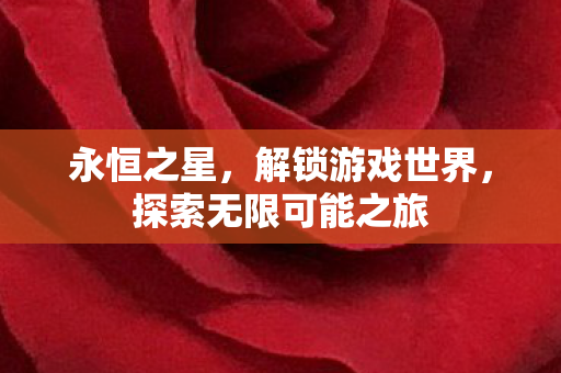 永恒之星,解锁游戏世界,探索无限可能之旅 永恒之星,解锁游戏世界,探索无限可能之旅