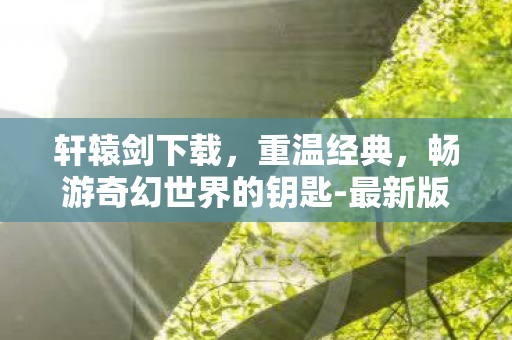 轩辕剑下载，重温经典，畅游奇幻世界的钥匙-最新版下载