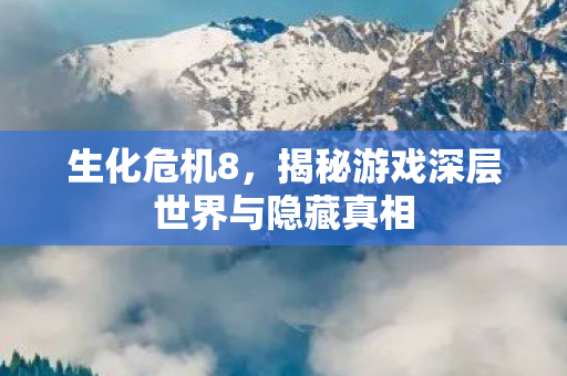 生化危机8，揭秘游戏深层世界与隐藏真相