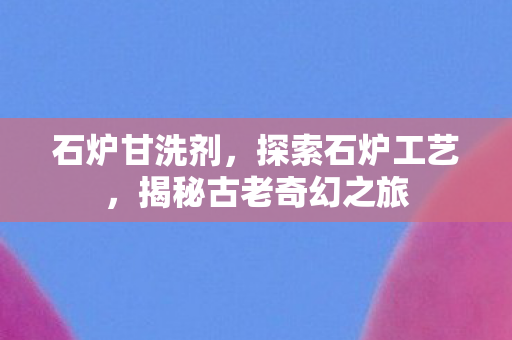 石炉甘洗剂，探索石炉工艺，揭秘古老奇幻之旅