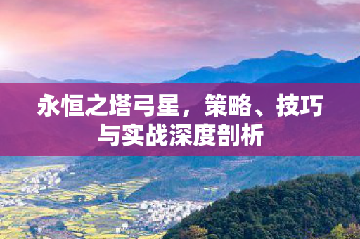 永恒之塔弓星,策略、技巧与实战深度剖析 永恒之塔弓星,策略、技巧与实战深度剖析