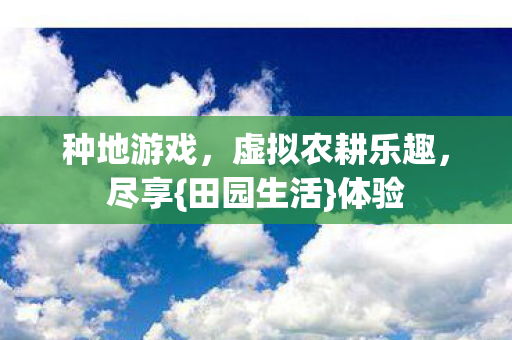种地游戏,虚拟农耕乐趣,尽享{田园生活}体验 种地游戏,虚拟农耕乐趣,尽享{田园生活}体验