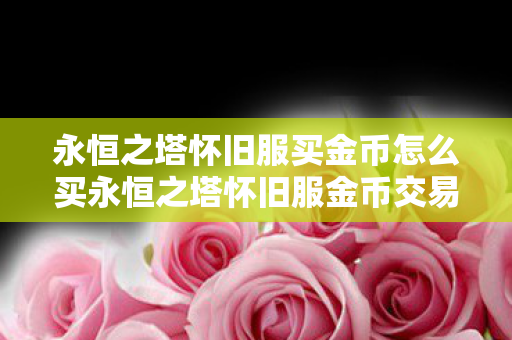 永恒之塔怀旧服买金币怎么买永恒之塔怀旧服金币交易，安全与效率并重的选择，永恒之塔怀旧服金币交易，安全与效率的选择