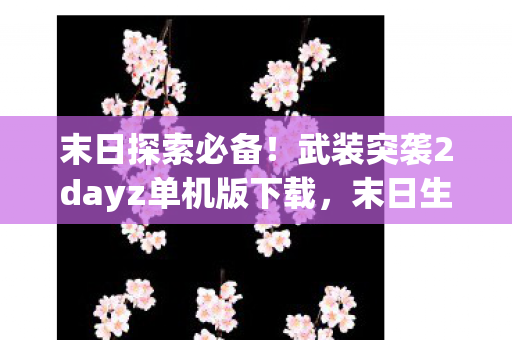 末日探索必备！武装突袭2dayz单机版下载，末日生存挑战开启！
