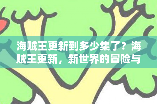 海贼王更新到多少集了?海贼王更新,新世界的冒险与挑战持续进行中! 海贼王更新到多少集了?海贼王更新,新世界的冒险与挑战持续进行中!