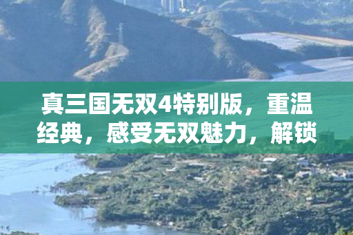 真三国无双4特别版,重温经典,感受无双魅力,解锁隐藏角色! 真三国无双4特别版,重温经典,感受无双魅力,解锁隐藏角色!