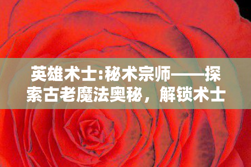 英雄术士:秘术宗师——探索古老魔法奥秘，解锁术士秘术新境界