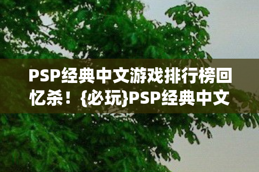 PSP经典中文游戏排行榜回忆杀！{必玩}PSP经典中文游戏大盘点