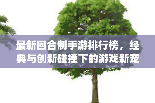 最新回合制手游排行榜，经典与创新碰撞下的游戏新宠！{回合制手游}