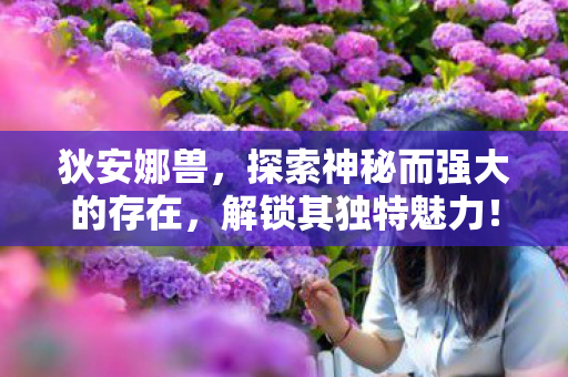 狄安娜兽,探索神秘而强大的存在,解锁其独特魅力! 狄安娜兽,探索神秘而强大的存在,解锁其独特魅力!