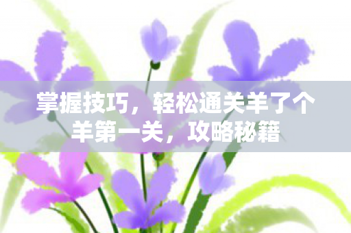 掌握技巧，轻松通关羊了个羊第一关，攻略秘籍
