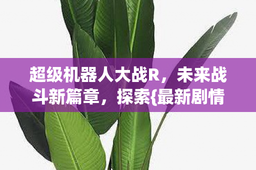 超级机器人大战R，未来战斗新篇章，探索{最新剧情}