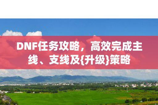 DNF任务攻略，高效完成主线、支线及{升级}策略